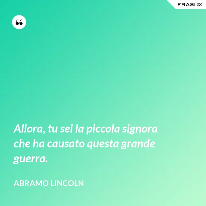 Allora, tu sei la piccola signora che ha causato questa grande guerra. - Abramo Lincoln