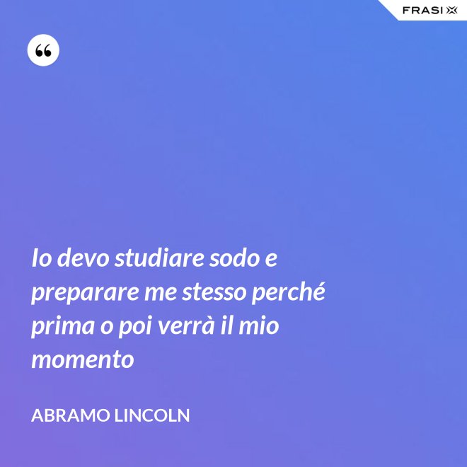 Io devo studiare sodo e preparare me stesso perché prima o poi verrà il mio momento - Abramo Lincoln