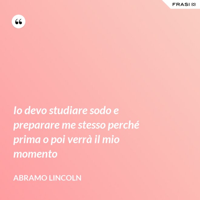 Io devo studiare sodo e preparare me stesso perché prima o poi verrà il mio momento - Abramo Lincoln