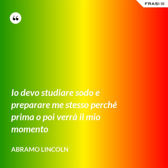Io devo studiare sodo e preparare me stesso perché prima o poi verrà il mio momento - Abramo Lincoln