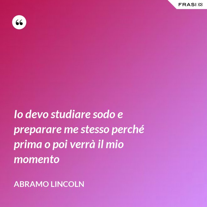 Io devo studiare sodo e preparare me stesso perché prima o poi verrà il mio momento - Abramo Lincoln