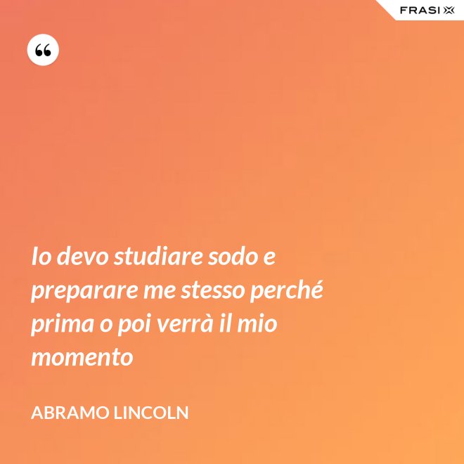 Io devo studiare sodo e preparare me stesso perché prima o poi verrà il mio momento - Abramo Lincoln