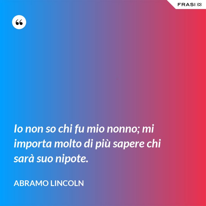 Io non so chi fu mio nonno; mi importa molto di più sapere chi sarà suo nipote. - Abramo Lincoln