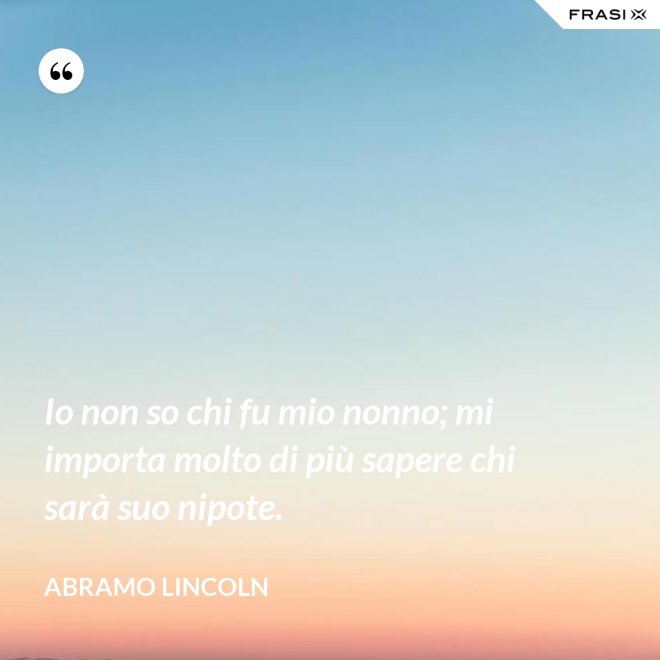 Io non so chi fu mio nonno; mi importa molto di più sapere chi sarà suo nipote. - Abramo Lincoln