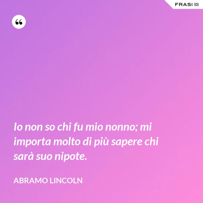 Io non so chi fu mio nonno; mi importa molto di più sapere chi sarà suo nipote. - Abramo Lincoln