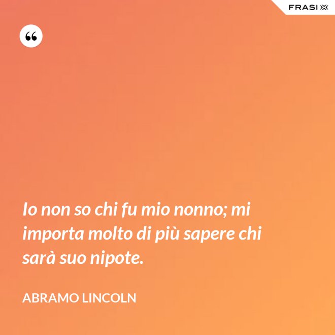 Io non so chi fu mio nonno; mi importa molto di più sapere chi sarà suo nipote. - Abramo Lincoln