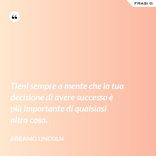 Tieni sempre a mente che la tua decisione di avere successo è più importante di qualsiasi altra cosa. - Abramo Lincoln