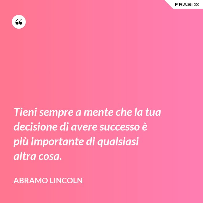Tieni sempre a mente che la tua decisione di avere successo è più importante di qualsiasi altra cosa. - Abramo Lincoln
