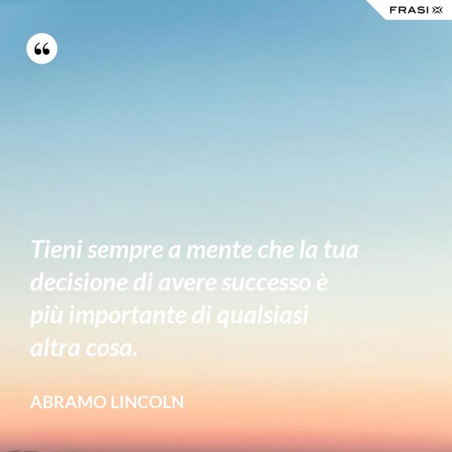 Tieni sempre a mente che la tua decisione di avere successo è più importante di qualsiasi altra cosa. - Abramo Lincoln