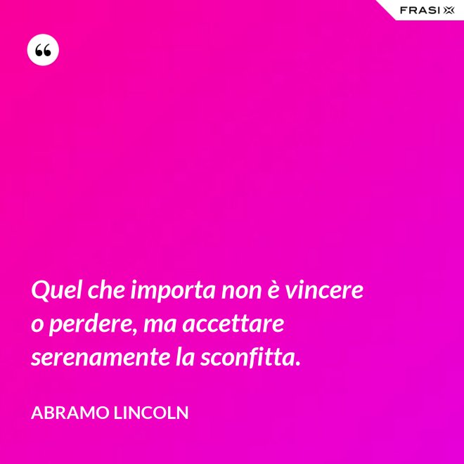 Quel che importa non è vincere o perdere, ma accettare serenamente la sconfitta. - Abramo Lincoln