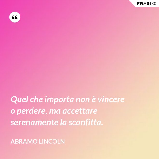 Quel che importa non è vincere o perdere, ma accettare serenamente la sconfitta. - Abramo Lincoln