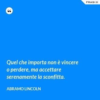Quel che importa non è vincere o perdere, ma accettare serenamente la sconfitta. - Abramo Lincoln