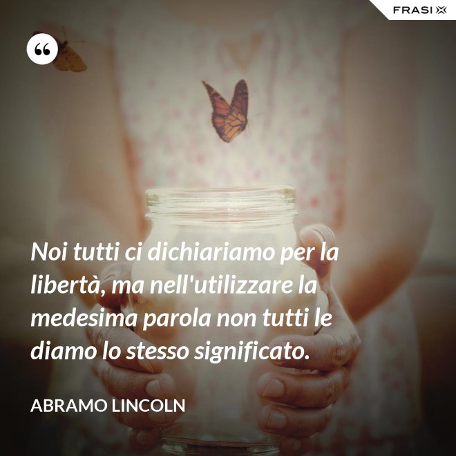 Noi tutti ci dichiariamo per la libertà, ma nell'utilizzare la medesima parola non tutti le diamo lo stesso significato. - Abramo Lincoln