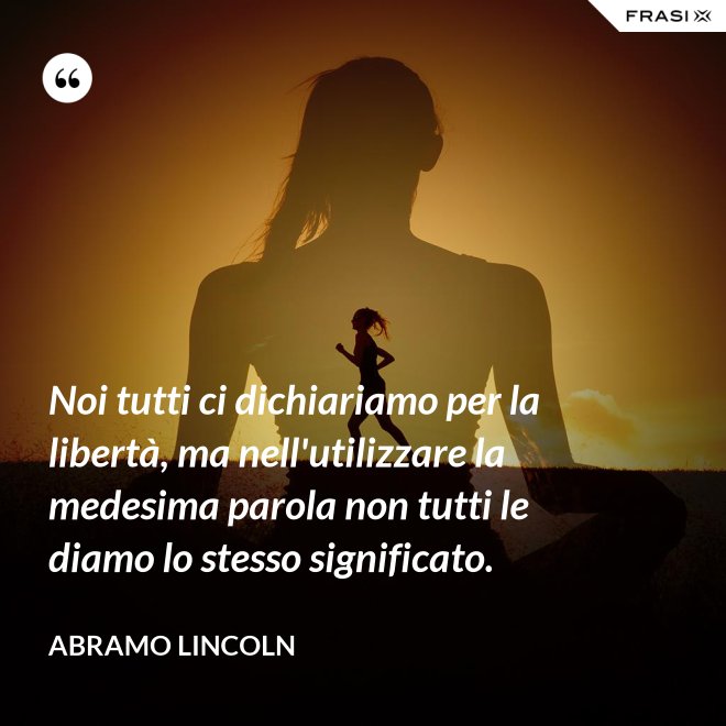 Noi tutti ci dichiariamo per la libertà, ma nell'utilizzare la medesima parola non tutti le diamo lo stesso significato. - Abramo Lincoln