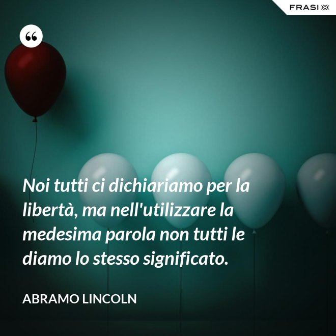 Noi tutti ci dichiariamo per la libertà, ma nell'utilizzare la medesima parola non tutti le diamo lo stesso significato. - Abramo Lincoln