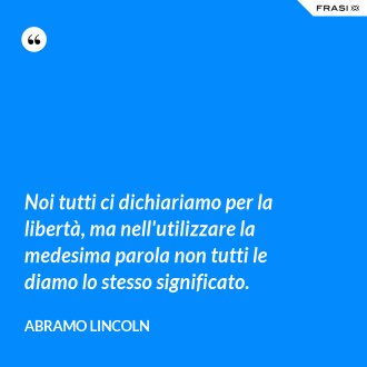 Noi tutti ci dichiariamo per la libertà, ma nell'utilizzare la medesima parola non tutti le diamo lo stesso significato. - Abramo Lincoln
