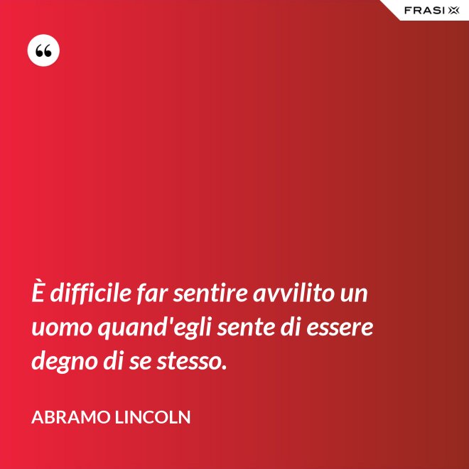 È difficile far sentire avvilito un uomo quand'egli sente di essere degno di se stesso. - Abramo Lincoln