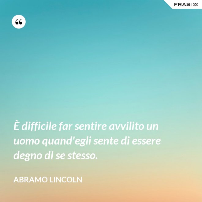 È difficile far sentire avvilito un uomo quand'egli sente di essere degno di se stesso. - Abramo Lincoln