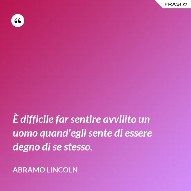 È difficile far sentire avvilito un uomo quand'egli sente di essere degno di se stesso. - Abramo Lincoln