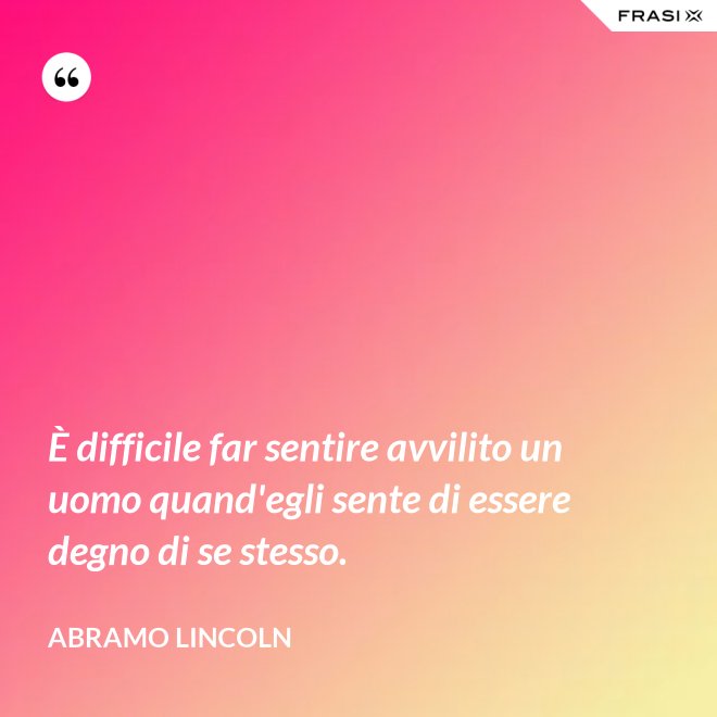 È difficile far sentire avvilito un uomo quand'egli sente di essere degno di se stesso. - Abramo Lincoln