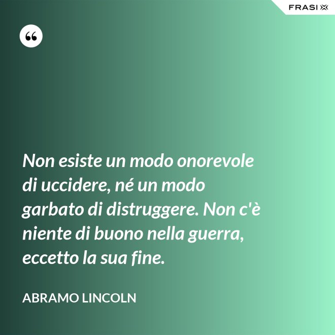 Non esiste un modo onorevole di uccidere, né un modo garbato di distruggere. Non c'è niente di buono nella guerra, eccetto la sua fine. - Abramo Lincoln