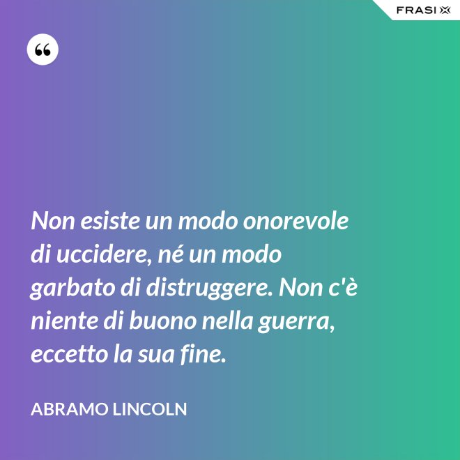 Non esiste un modo onorevole di uccidere, né un modo garbato di distruggere. Non c'è niente di buono nella guerra, eccetto la sua fine. - Abramo Lincoln