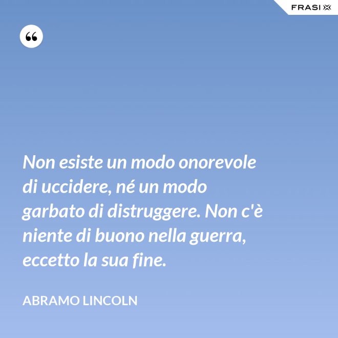 Non esiste un modo onorevole di uccidere, né un modo garbato di distruggere. Non c'è niente di buono nella guerra, eccetto la sua fine. - Abramo Lincoln