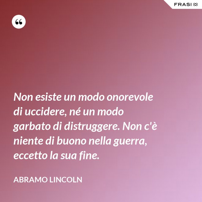 Non esiste un modo onorevole di uccidere, né un modo garbato di distruggere. Non c'è niente di buono nella guerra, eccetto la sua fine. - Abramo Lincoln