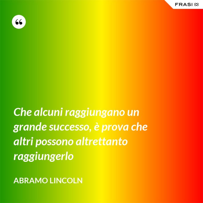 Che alcuni raggiungano un grande successo, è prova che altri possono altrettanto raggiungerlo - Abramo Lincoln