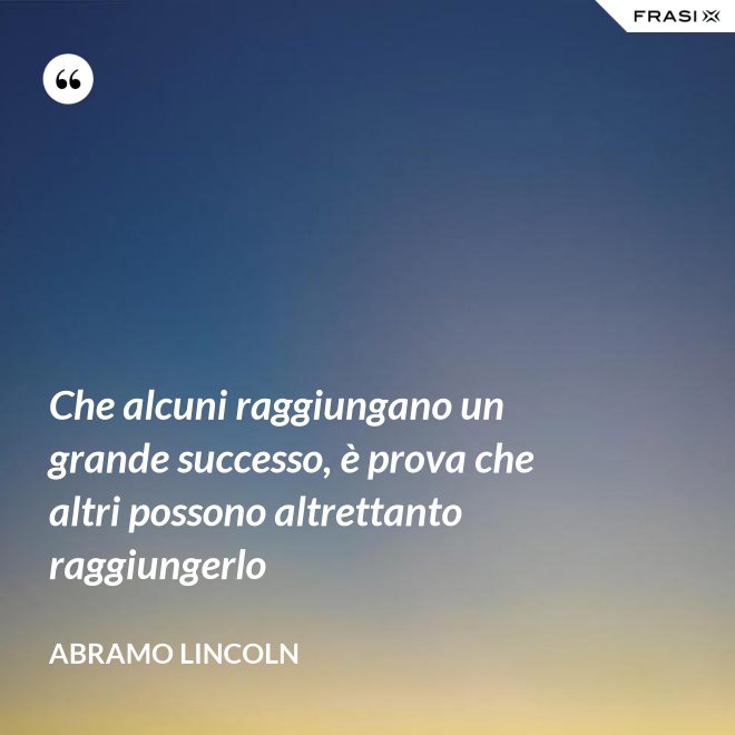 Che alcuni raggiungano un grande successo, è prova che altri possono altrettanto raggiungerlo - Abramo Lincoln