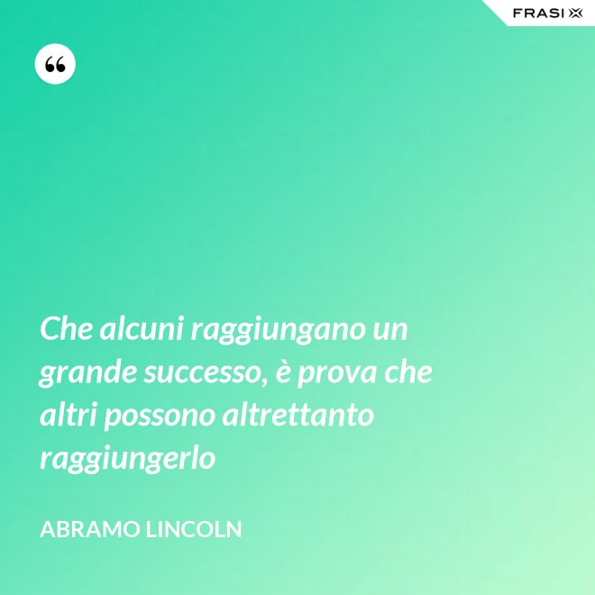 Che alcuni raggiungano un grande successo, è prova che altri possono altrettanto raggiungerlo - Abramo Lincoln