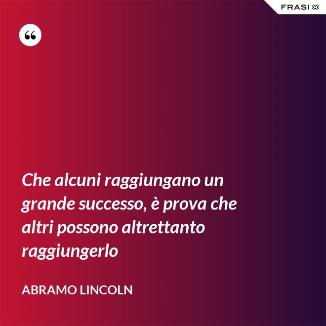Che alcuni raggiungano un grande successo, è prova che altri possono altrettanto raggiungerlo - Abramo Lincoln