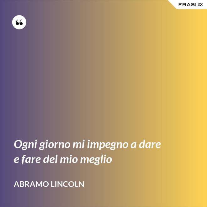 Ogni giorno mi impegno a dare e fare del mio meglio - Abramo Lincoln