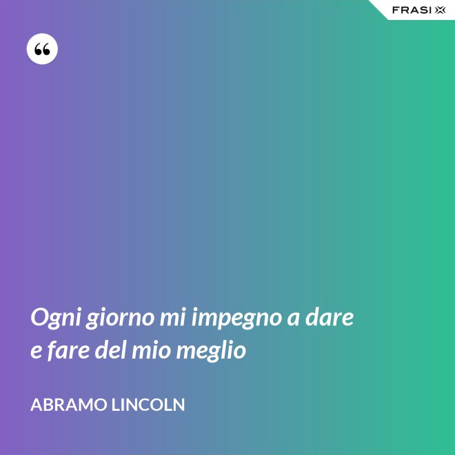 Ogni giorno mi impegno a dare e fare del mio meglio - Abramo Lincoln