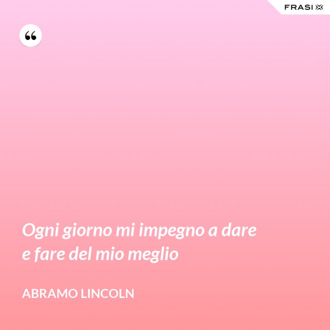 Ogni giorno mi impegno a dare e fare del mio meglio - Abramo Lincoln