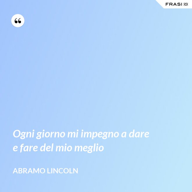 Ogni giorno mi impegno a dare e fare del mio meglio - Abramo Lincoln