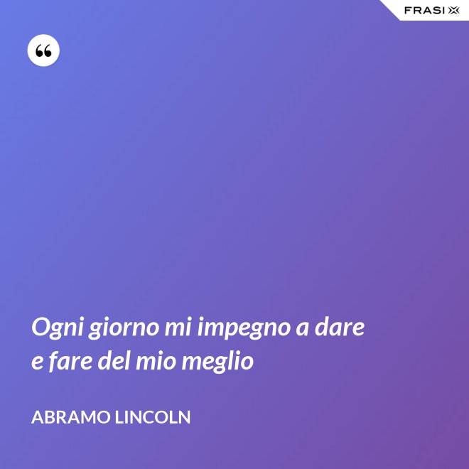 Ogni giorno mi impegno a dare e fare del mio meglio - Abramo Lincoln