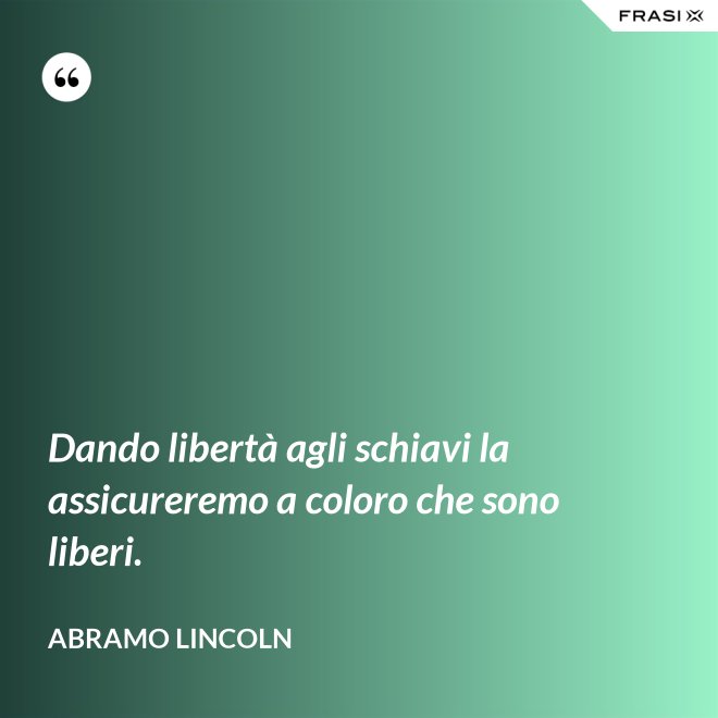 Dando libertà agli schiavi la assicureremo a coloro che sono liberi. - Abramo Lincoln