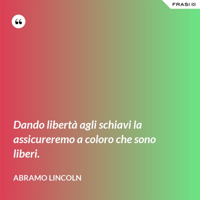 Dando libertà agli schiavi la assicureremo a coloro che sono liberi. - Abramo Lincoln