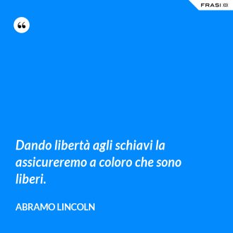 Dando libertà agli schiavi la assicureremo a coloro che sono liberi. - Abramo Lincoln