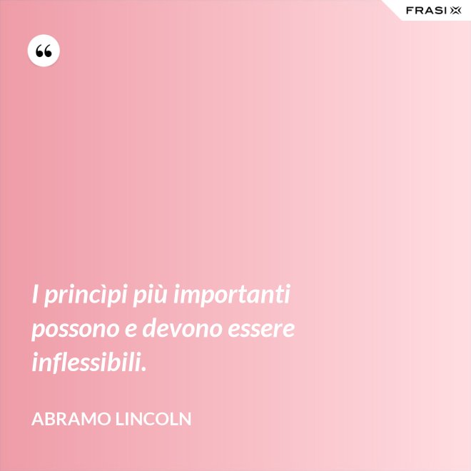 I princìpi più importanti possono e devono essere inflessibili. - Abramo Lincoln