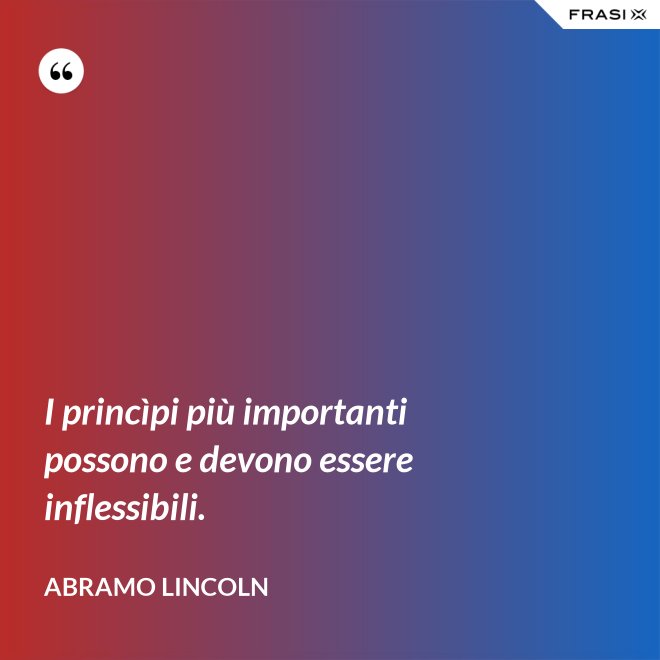 I princìpi più importanti possono e devono essere inflessibili. - Abramo Lincoln