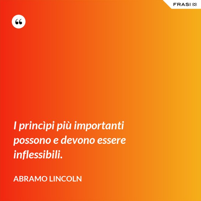 I princìpi più importanti possono e devono essere inflessibili. - Abramo Lincoln