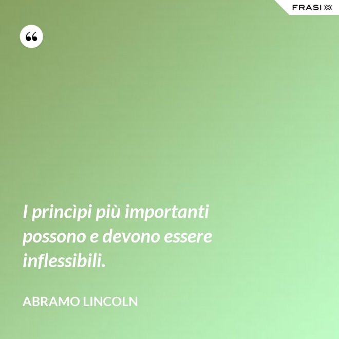 I princìpi più importanti possono e devono essere inflessibili. - Abramo Lincoln