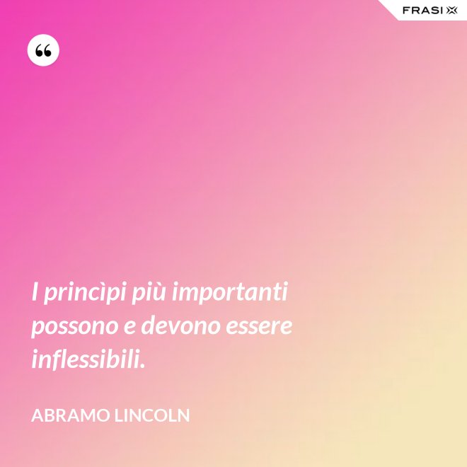 I princìpi più importanti possono e devono essere inflessibili. - Abramo Lincoln