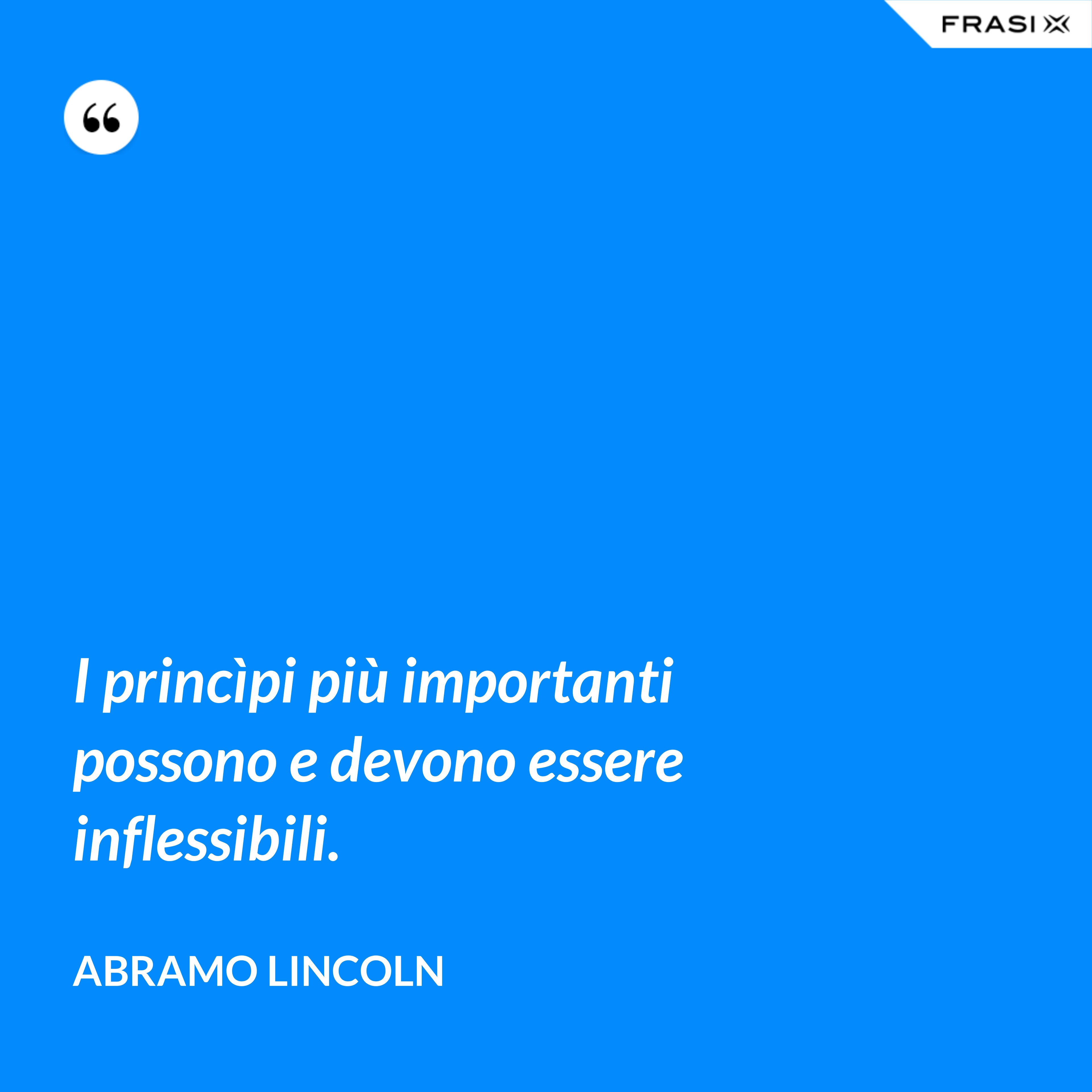 I princìpi più importanti possono e devono essere inflessibili. - Abramo Lincoln