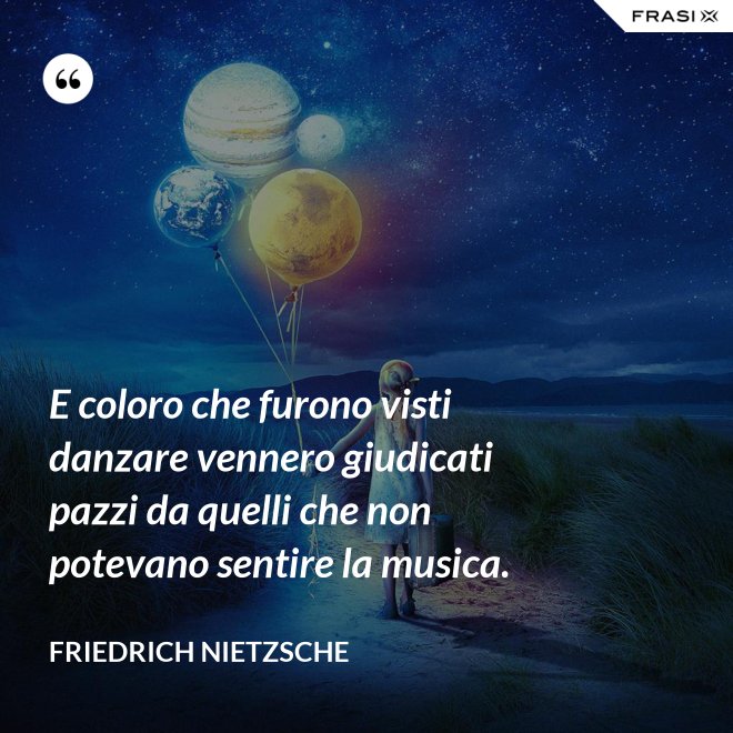 E coloro che furono visti danzare vennero giudicati pazzi da quelli che non potevano sentire la musica. - Friedrich Nietzsche