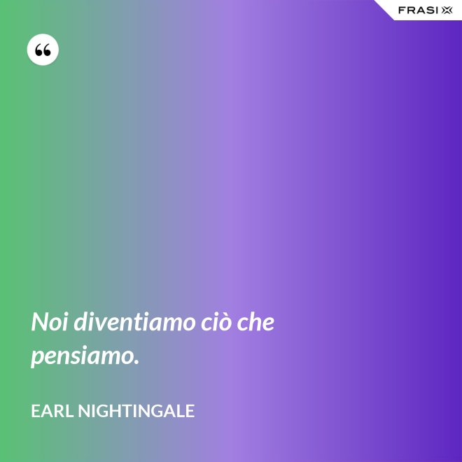 Noi diventiamo ciò che pensiamo. - Earl Nightingale