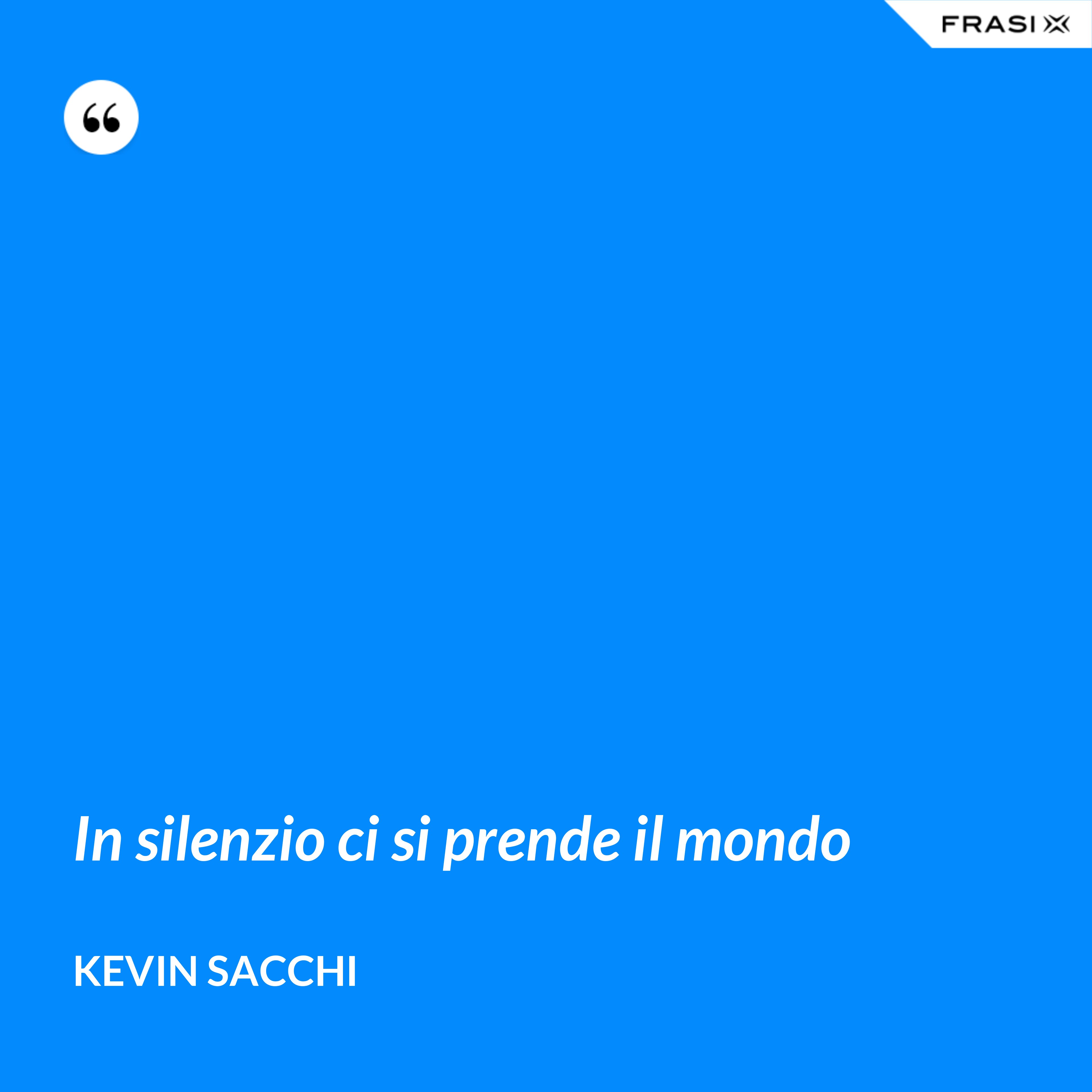 In silenzio ci si prende il mondo - Kevin Sacchi