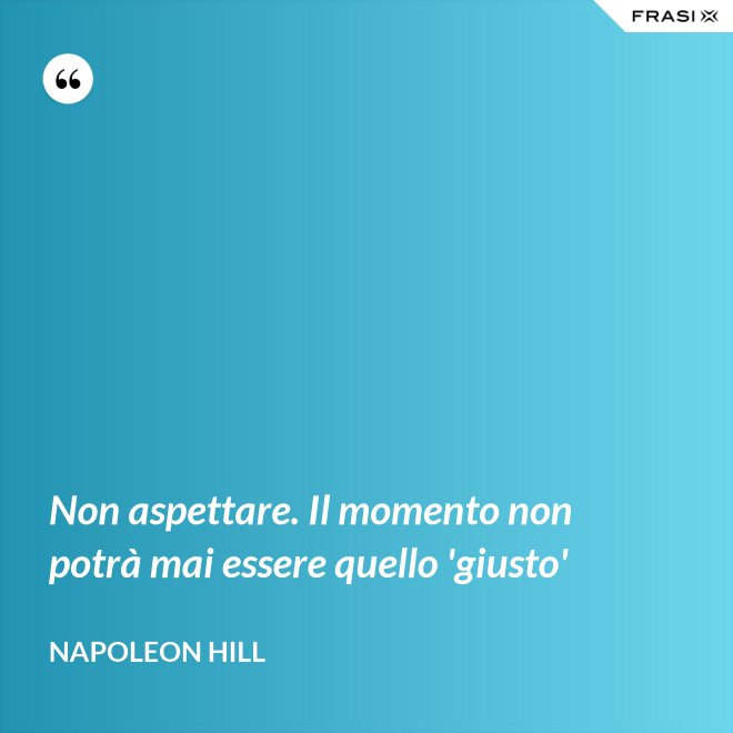Non aspettare. Il momento non potrà mai essere quello 'giusto' - Napoleon Hill